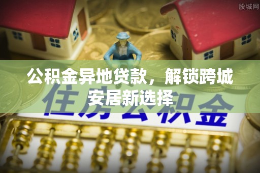滕州公积金异地贷款，解锁跨城安居新选择