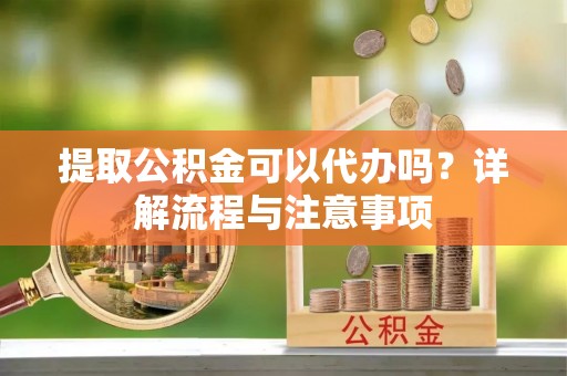 滕州提取公积金可以代办吗？详解流程与注意事项