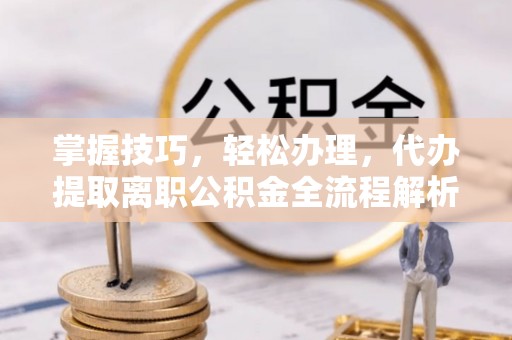 滕州掌握技巧，轻松办理，代办提取离职公积金全流程解析