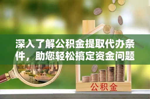 滕州深入了解公积金提取代办条件，助您轻松搞定资金问题