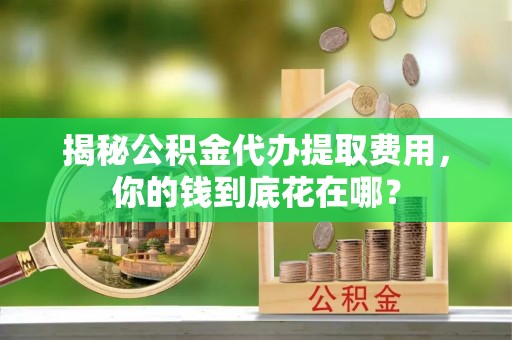 滕州揭秘公积金代办提取费用，你的钱到底花在哪？