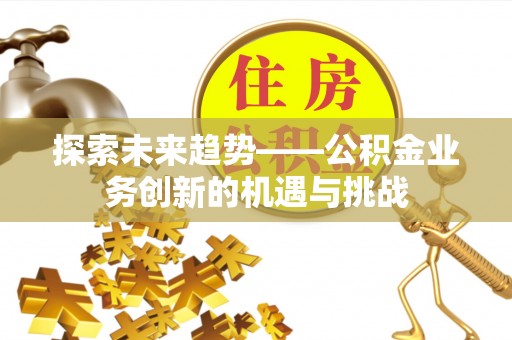 滕州探索未来趋势——公积金业务创新的机遇与挑战