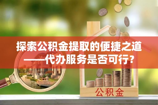 滕州探索公积金提取的便捷之道——代办服务是否可行？