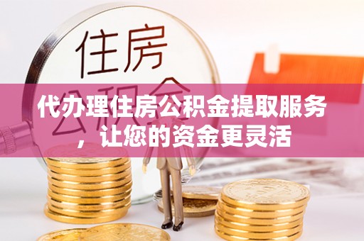 滕州代办理住房公积金提取服务，让您的资金更灵活
