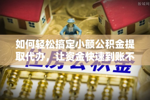 滕州如何轻松搞定小额公积金提取代办，让资金快速到账不是梦