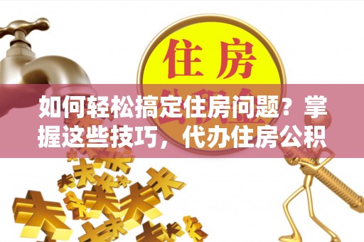 滕州如何轻松搞定住房问题？掌握这些技巧，代办住房公积金提取不再难