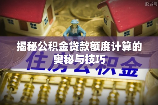 滕州揭秘公积金贷款额度计算的奥秘与技巧