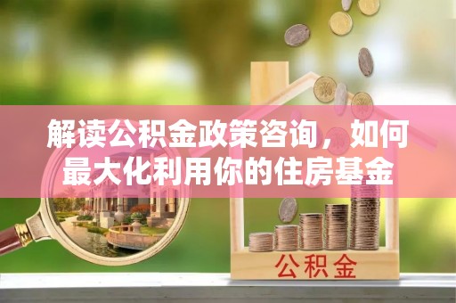 滕州解读公积金政策咨询，如何最大化利用你的住房基金