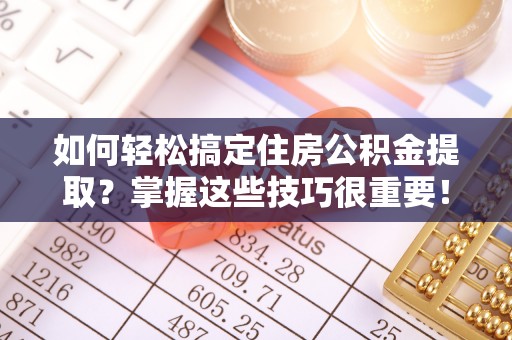 滕州如何轻松搞定住房公积金提取？掌握这些技巧很重要！