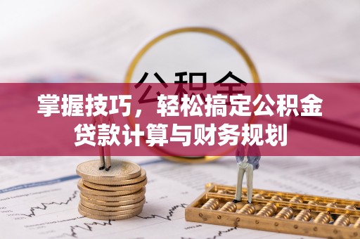 滕州掌握技巧，轻松搞定公积金贷款计算与财务规划