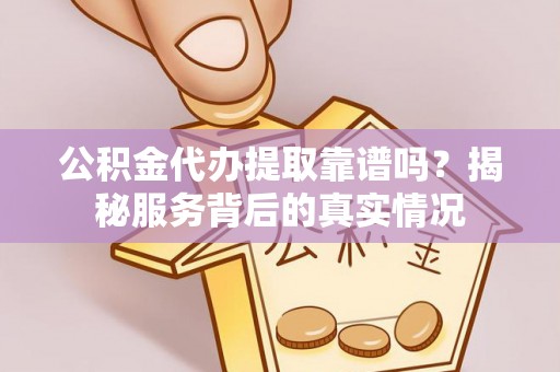 滕州公积金代办提取靠谱吗？揭秘服务背后的真实情况