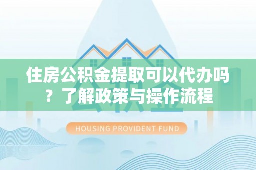 滕州住房公积金提取可以代办吗？了解政策与操作流程