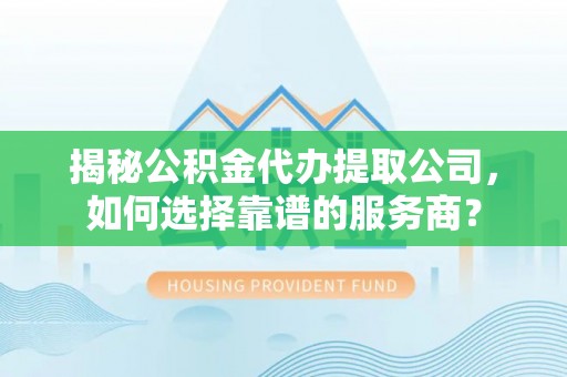 滕州揭秘公积金代办提取公司，如何选择靠谱的服务商？