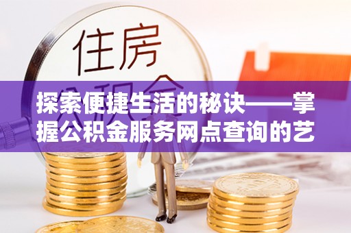滕州探索便捷生活的秘诀——掌握公积金服务网点查询的艺术