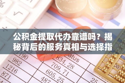 滕州公积金提取代办靠谱吗？揭秘背后的服务真相与选择指南