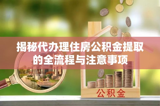 滕州揭秘代办理住房公积金提取的全流程与注意事项