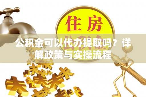 滕州公积金可以代办提取吗？详解政策与实操流程