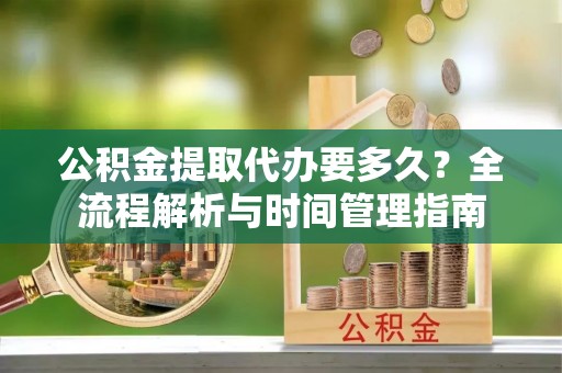 滕州公积金提取代办要多久？全流程解析与时间管理指南
