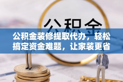 滕州公积金装修提取代办，轻松搞定资金难题，让家装更省心
