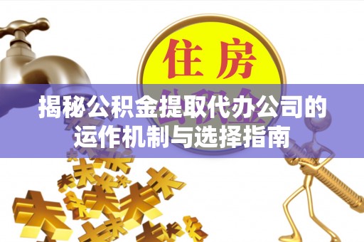 滕州揭秘公积金提取代办公司的运作机制与选择指南