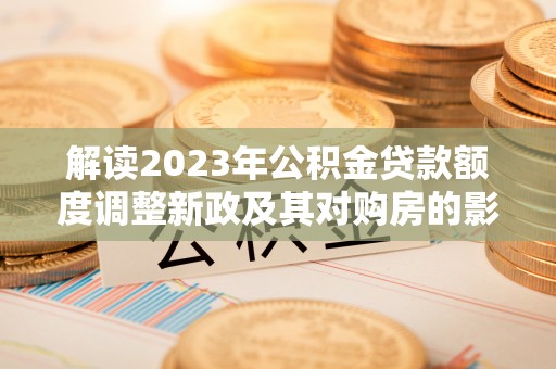 滕州解读2023年公积金贷款额度调整新政及其对购房的影响