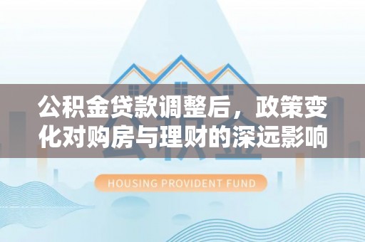 滕州公积金贷款调整后，政策变化对购房与理财的深远影响