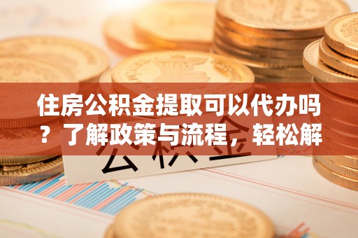 滕州住房公积金提取可以代办吗？了解政策与流程，轻松解决疑惑