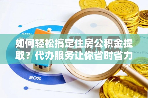 滕州如何轻松搞定住房公积金提取？代办服务让你省时省力