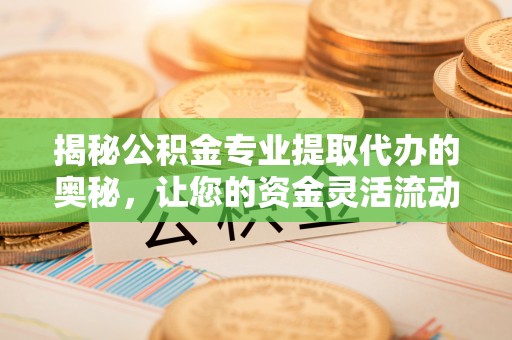 滕州揭秘公积金专业提取代办的奥秘，让您的资金灵活流动
