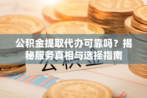 滕州公积金提取代办可靠吗？揭秘服务真相与选择指南