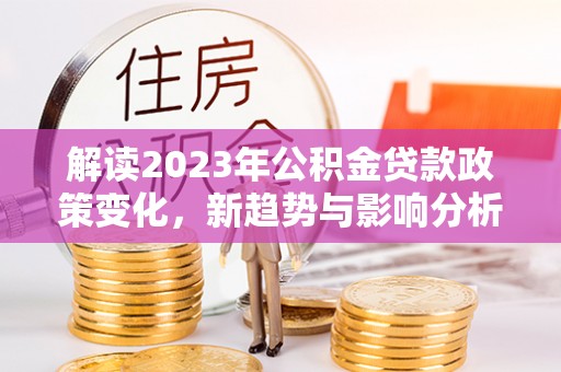 滕州解读2023年公积金贷款政策变化，新趋势与影响分析