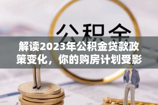 滕州解读2023年公积金贷款政策变化，你的购房计划受影响了吗？