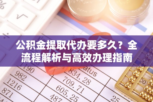 滕州公积金提取代办要多久？全流程解析与高效办理指南