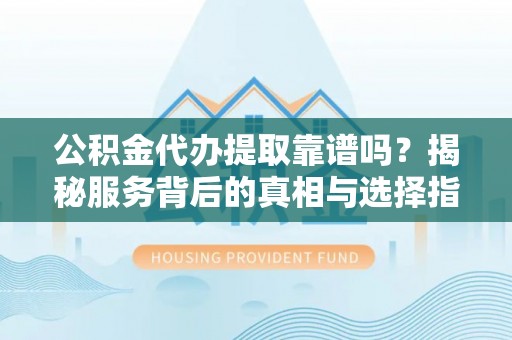 滕州公积金代办提取靠谱吗？揭秘服务背后的真相与选择指南