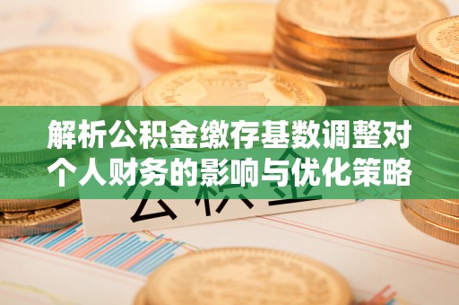 滕州解析公积金缴存基数调整对个人财务的影响与优化策略