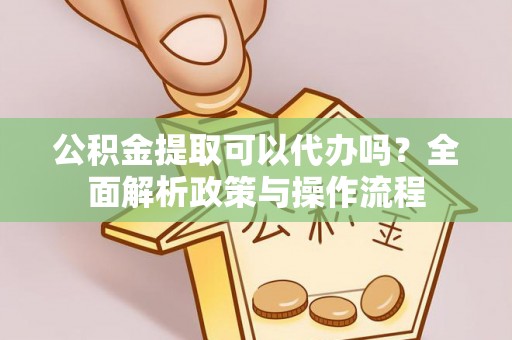 滕州公积金提取可以代办吗？全面解析政策与操作流程