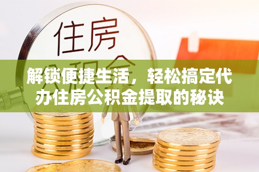 滕州解锁便捷生活，轻松搞定代办住房公积金提取的秘诀