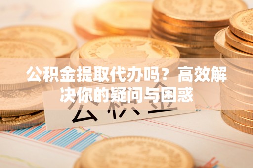 滕州公积金提取代办吗？高效解决你的疑问与困惑