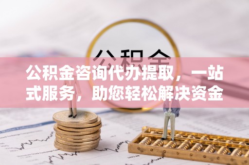 滕州公积金咨询代办提取，一站式服务，助您轻松解决资金难题