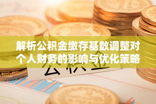 滕州解析公积金缴存基数调整对个人财务的影响与优化策略
