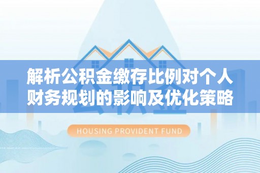 滕州解析公积金缴存比例对个人财务规划的影响及优化策略
