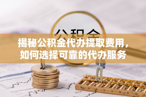 滕州揭秘公积金代办提取费用，如何选择可靠的代办服务