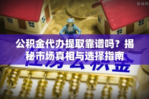 滕州公积金代办提取靠谱吗？揭秘市场真相与选择指南