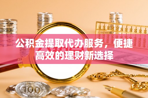 滕州公积金提取代办服务，便捷高效的理财新选择