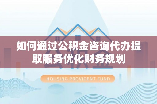 滕州如何通过公积金咨询代办提取服务优化财务规划