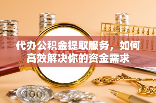滕州代办公积金提取服务，如何高效解决你的资金需求
