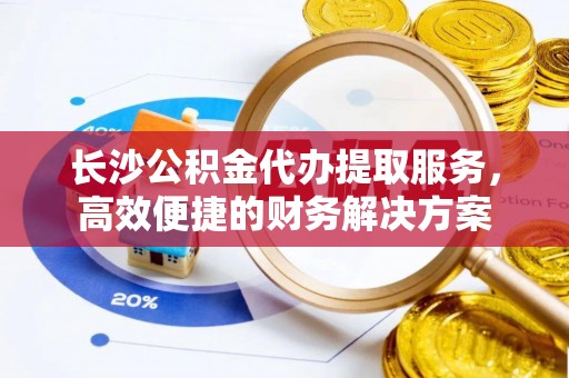 滕州长沙公积金代办提取服务，高效便捷的财务解决方案