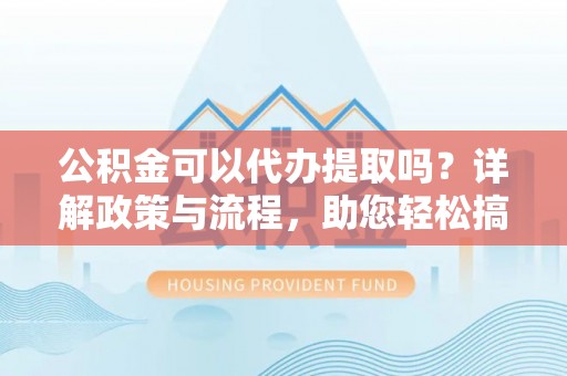 滕州公积金可以代办提取吗？详解政策与流程，助您轻松搞定！