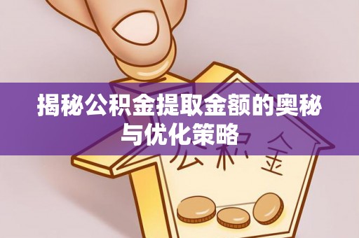 滕州揭秘公积金提取金额的奥秘与优化策略