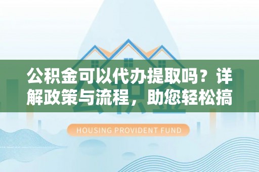 滕州公积金可以代办提取吗？详解政策与流程，助您轻松搞定！